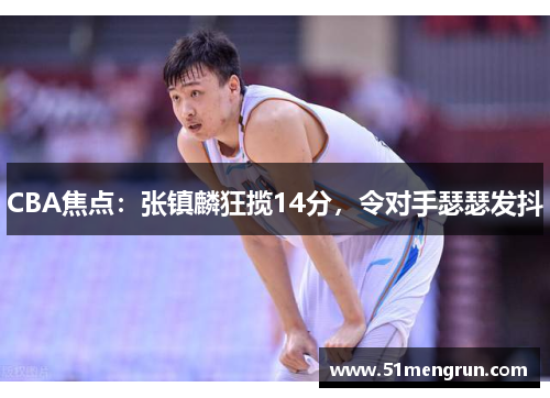 CBA焦点：张镇麟狂揽14分，令对手瑟瑟发抖