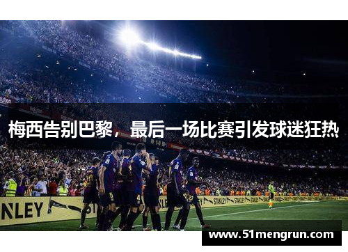 梅西告别巴黎，最后一场比赛引发球迷狂热